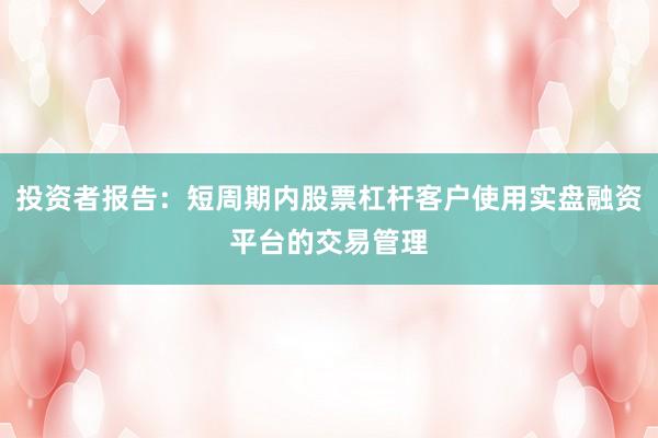 投资者报告：短周期内股票杠杆客户使用实盘融资平台的交易管理