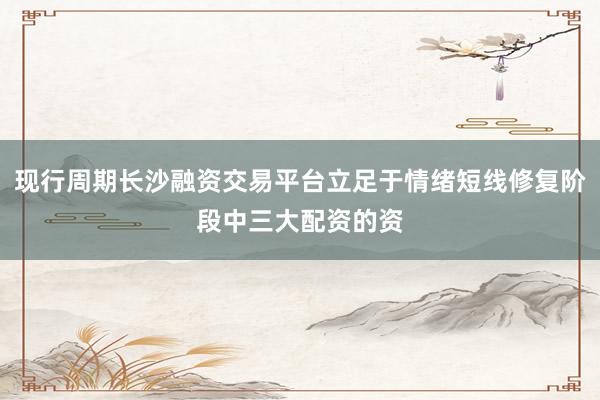 现行周期长沙融资交易平台立足于情绪短线修复阶段中三大配资的资