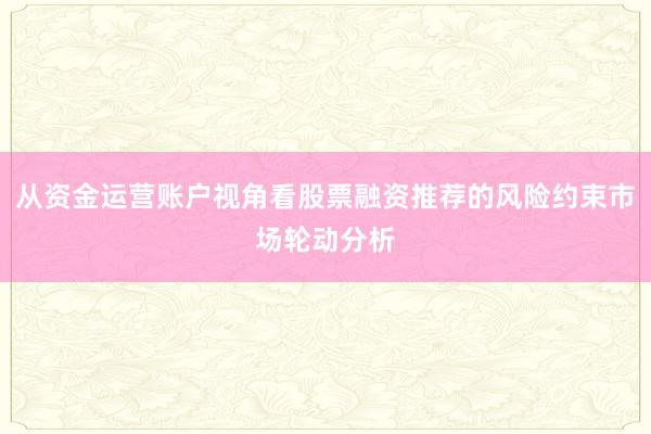 从资金运营账户视角看股票融资推荐的风险约束市场轮动分析