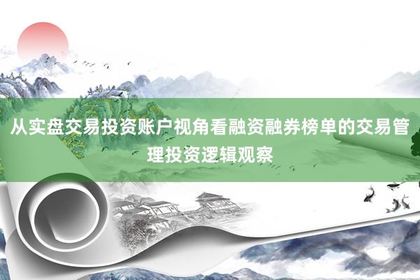 从实盘交易投资账户视角看融资融券榜单的交易管理投资逻辑观察