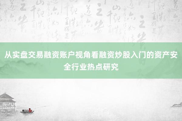 从实盘交易融资账户视角看融资炒股入门的资产安全行业热点研究