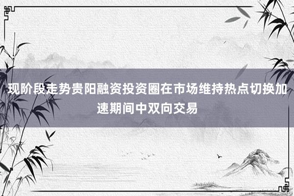 现阶段走势贵阳融资投资圈在市场维持热点切换加速期间中双向交易