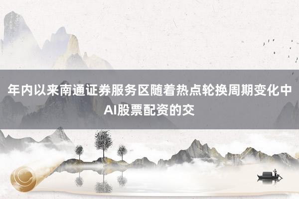 年内以来南通证券服务区随着热点轮换周期变化中AI股票配资的交