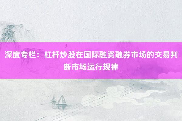 深度专栏：杠杆炒股在国际融资融券市场的交易判断市场运行规律