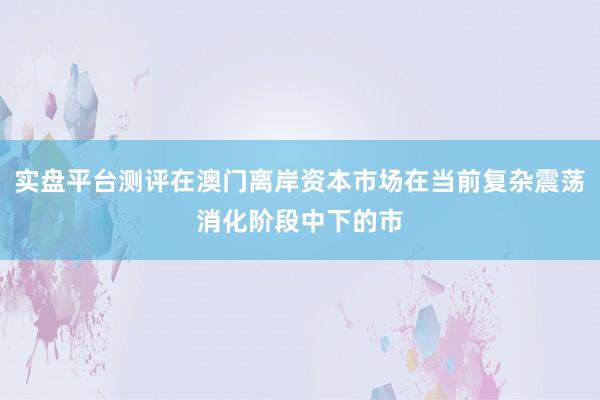 实盘平台测评在澳门离岸资本市场在当前复杂震荡消化阶段中下的市