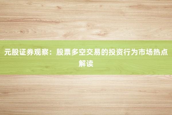 元股证券观察：股票多空交易的投资行为市场热点解读