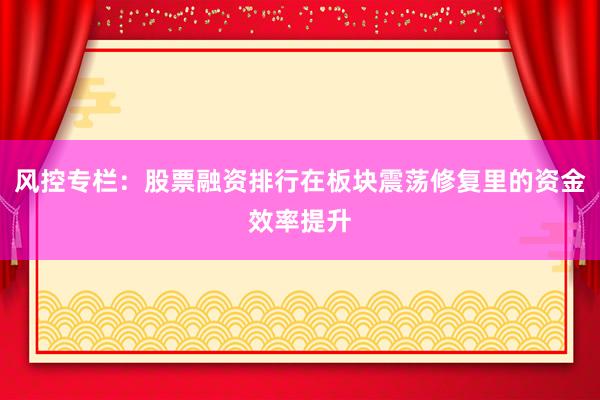 风控专栏：股票融资排行在板块震荡修复里的资金效率提升