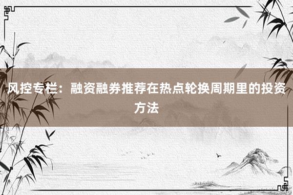 风控专栏：融资融券推荐在热点轮换周期里的投资方法