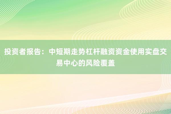 投资者报告：中短期走势杠杆融资资金使用实盘交易中心的风险覆盖