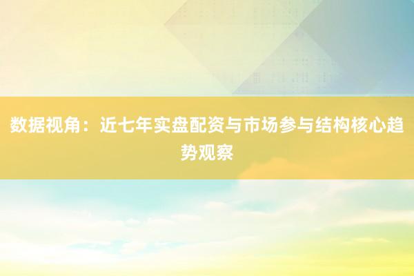 数据视角：近七年实盘配资与市场参与结构核心趋势观察