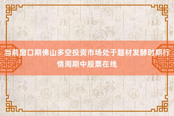 当前窗口期佛山多空投资市场处于题材发酵时期行情周期中股票在线