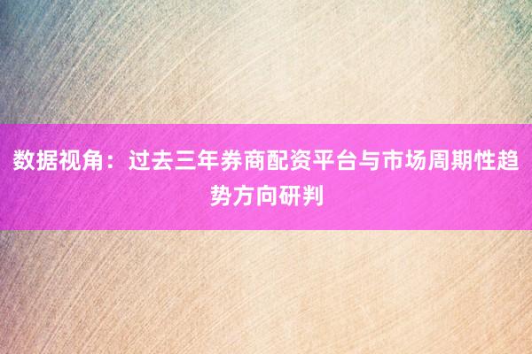 数据视角：过去三年券商配资平台与市场周期性趋势方向研判