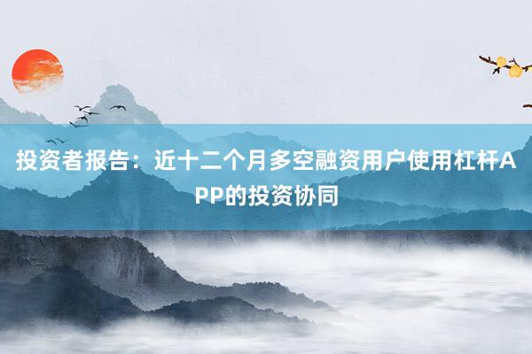 投资者报告：近十二个月多空融资用户使用杠杆APP的投资协同