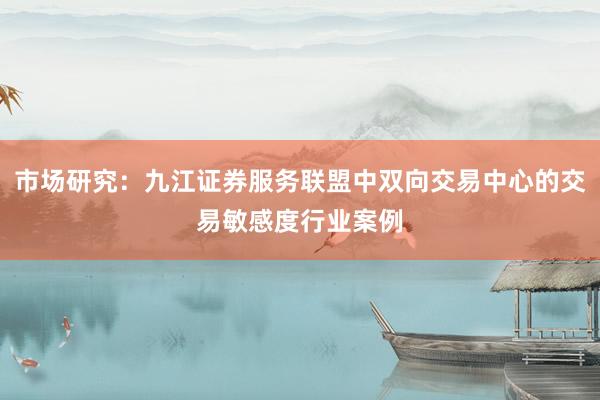 市场研究：九江证券服务联盟中双向交易中心的交易敏感度行业案例