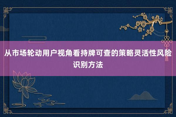从市场轮动用户视角看持牌可查的策略灵活性风险识别方法