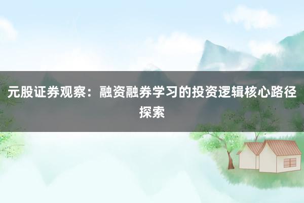 元股证券观察：融资融券学习的投资逻辑核心路径探索