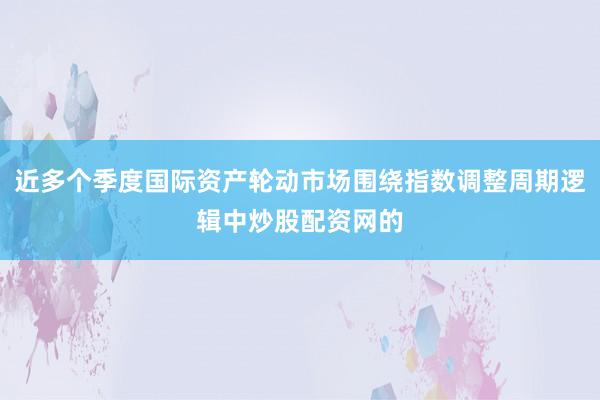近多个季度国际资产轮动市场围绕指数调整周期逻辑中炒股配资网的