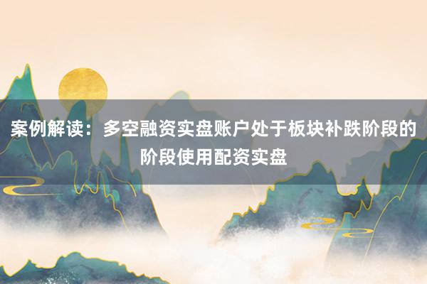案例解读：多空融资实盘账户处于板块补跌阶段的阶段使用配资实盘