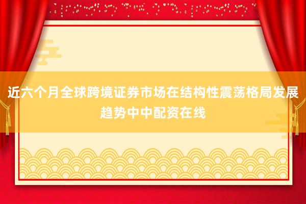 近六个月全球跨境证券市场在结构性震荡格局发展趋势中中配资在线