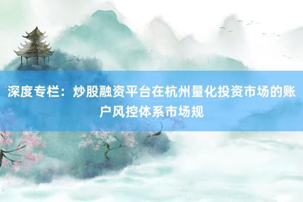 深度专栏：炒股融资平台在杭州量化投资市场的账户风控体系市场规