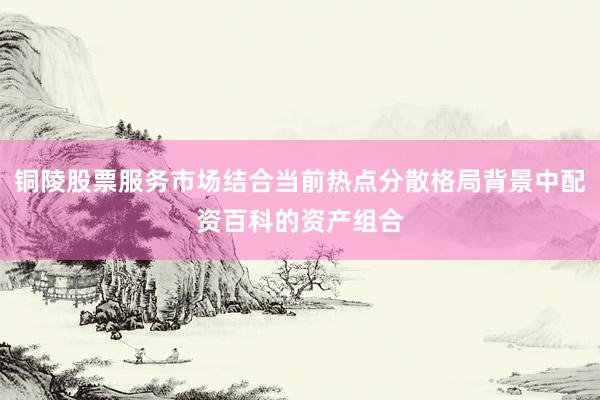 铜陵股票服务市场结合当前热点分散格局背景中配资百科的资产组合