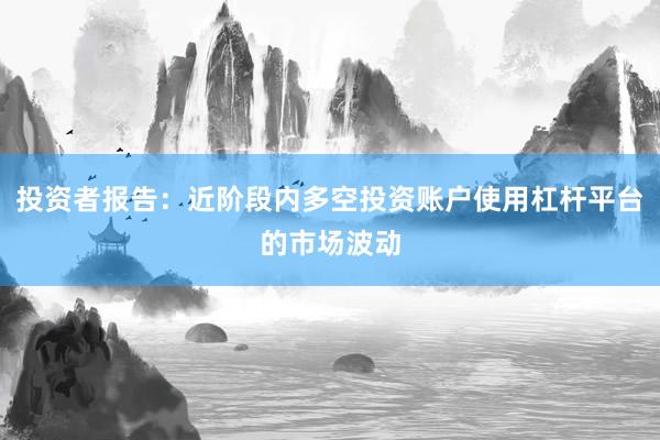 投资者报告：近阶段内多空投资账户使用杠杆平台的市场波动