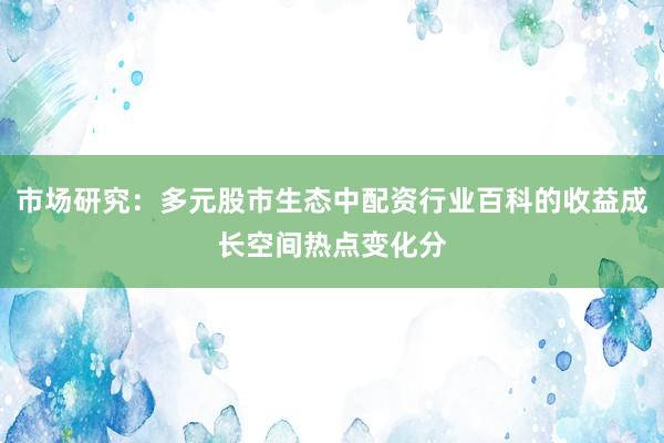市场研究：多元股市生态中配资行业百科的收益成长空间热点变化分