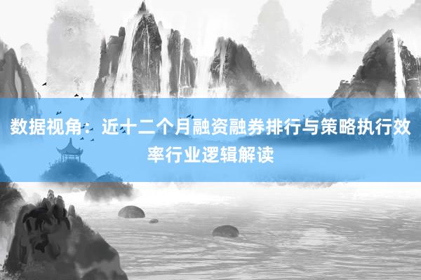 数据视角：近十二个月融资融券排行与策略执行效率行业逻辑解读