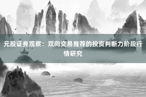 元股证券观察：双向交易推荐的投资判断力阶段行情研究