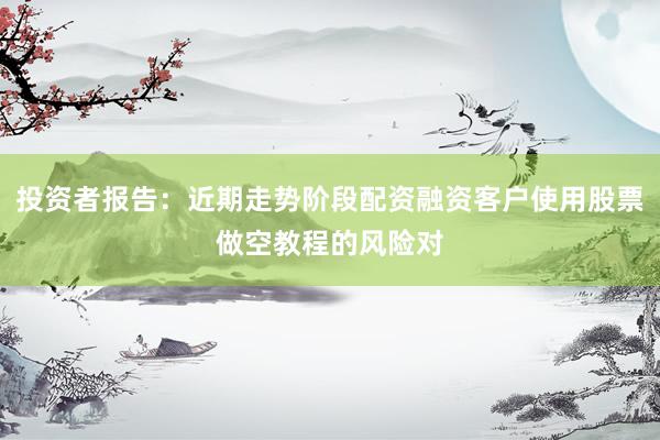 投资者报告：近期走势阶段配资融资客户使用股票做空教程的风险对