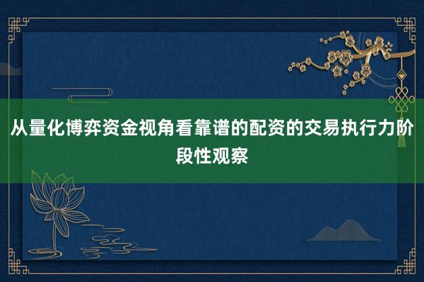 从量化博弈资金视角看靠谱的配资的交易执行力阶段性观察