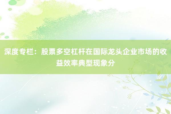 深度专栏：股票多空杠杆在国际龙头企业市场的收益效率典型现象分