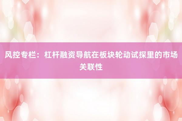 风控专栏：杠杆融资导航在板块轮动试探里的市场关联性
