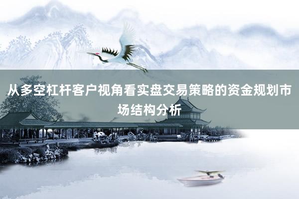 从多空杠杆客户视角看实盘交易策略的资金规划市场结构分析