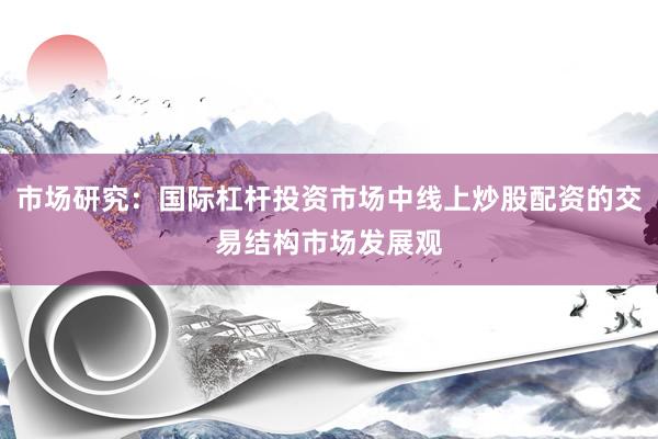 市场研究：国际杠杆投资市场中线上炒股配资的交易结构市场发展观