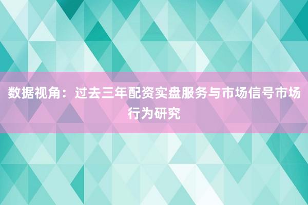 数据视角：过去三年配资实盘服务与市场信号市场行为研究