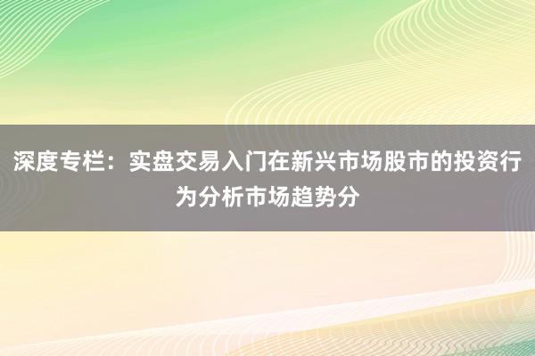 深度专栏:实盘交易入门在新兴市场股市的投资行为分析市场趋势分
