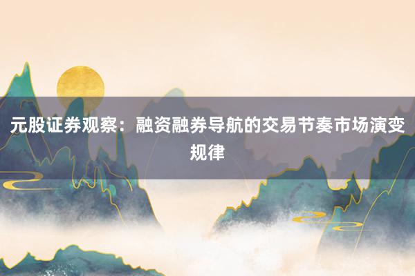 元股证券观察：融资融券导航的交易节奏市场演变规律