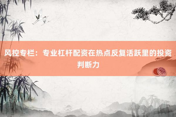 风控专栏：专业杠杆配资在热点反复活跃里的投资判断力