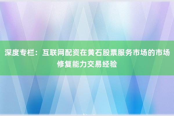 深度专栏：互联网配资在黄石股票服务市场的市场修复能力交易经验