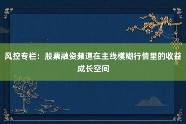 风控专栏：股票融资频道在主线模糊行情里的收益成长空间