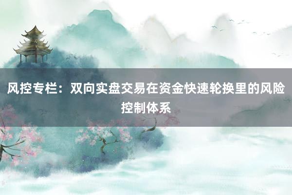 风控专栏：双向实盘交易在资金快速轮换里的风险控制体系