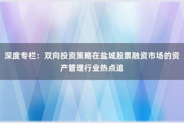 深度专栏：双向投资策略在盐城股票融资市场的资产管理行业热点追