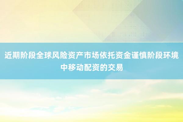 近期阶段全球风险资产市场依托资金谨慎阶段环境中移动配资的交易