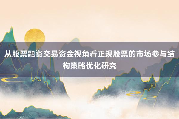 从股票融资交易资金视角看正规股票的市场参与结构策略优化研究