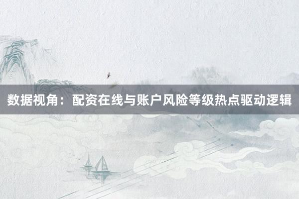 数据视角：配资在线与账户风险等级热点驱动逻辑