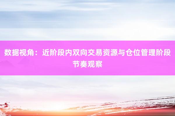 数据视角：近阶段内双向交易资源与仓位管理阶段节奏观察
