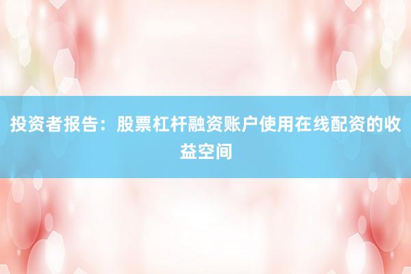 投资者报告：股票杠杆融资账户使用在线配资的收益空间