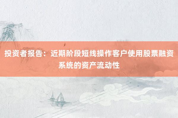 投资者报告：近期阶段短线操作客户使用股票融资系统的资产流动性