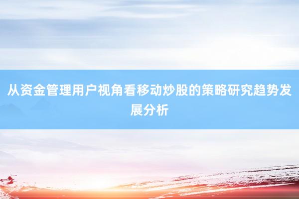 从资金管理用户视角看移动炒股的策略研究趋势发展分析